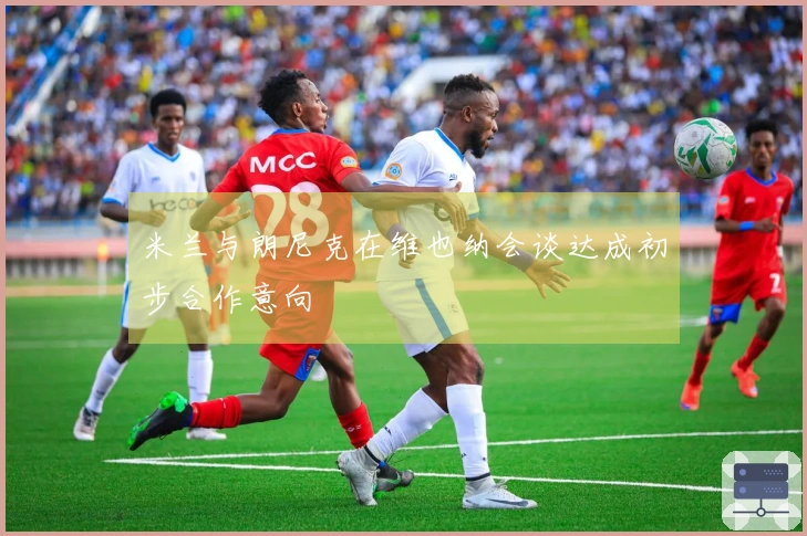 米兰与朗尼克在维也纳会谈达成初步合作意向